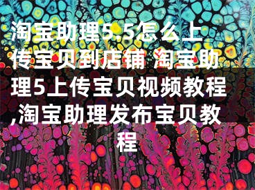 淘宝助理5.5怎么上传宝贝到店铺 淘宝助理5上传宝贝视频教程,淘宝助理发布宝贝教程