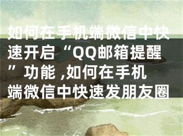 如何在手机端微信中快速开启“QQ邮箱提醒”功能 ,如何在手机端微信中快速发朋友圈