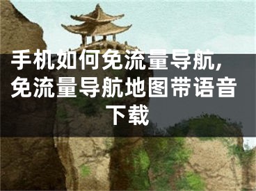 手机如何免流量导航,免流量导航地图带语音下载