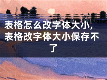 表格怎么改字体大小,表格改字体大小保存不了