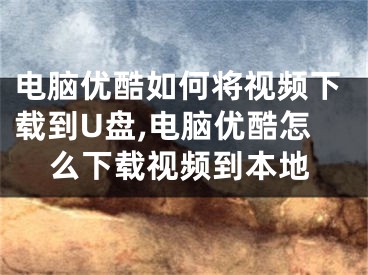 电脑优酷如何将视频下载到U盘,电脑优酷怎么下载视频到本地