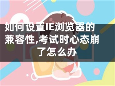 如何设置IE浏览器的兼容性,考试时心态崩了怎么办
