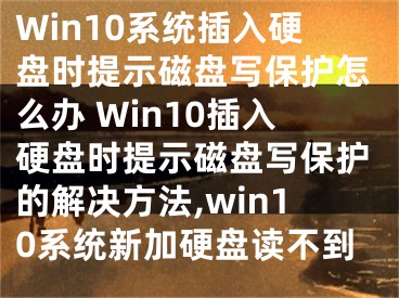 Win10系统插入硬盘时提示磁盘写保护怎么办 Win10插入硬盘时提示磁盘写保护的解决方法,win10系统新加硬盘读不到