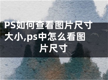 PS如何查看图片尺寸大小,ps中怎么看图片尺寸