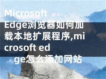 Microsoft Edge浏览器如何加载本地扩展程序,microsoft edge怎么添加网站