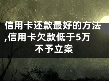 信用卡还款最好的方法,信用卡欠款低于5万不予立案