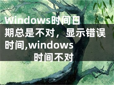 Windows时间日期总是不对，显示错误时间,windows 时间不对