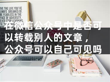 在微信公众号中是否可以转载别人的文章 ,公众号可以自己可见吗