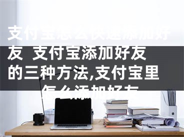 支付宝怎么快速添加好友  支付宝添加好友的三种方法,支付宝里怎么添加好友