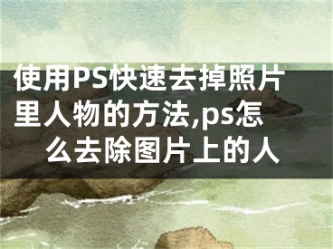 使用PS快速去掉照片里人物的方法,ps怎么去除图片上的人