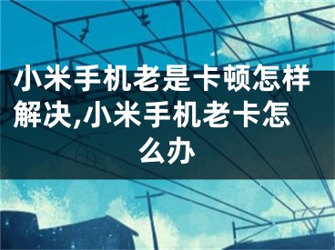 小米手机老是卡顿怎样解决,小米手机老卡怎么办