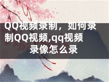 QQ视频录制，如何录制QQ视频,qq视频录像怎么录