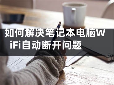 如何解决笔记本电脑WiFi自动断开问题