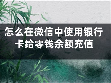 怎么在微信中使用银行卡给零钱余额充值