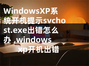 WindowsXP系统开机提示svchost.exe出错怎么办 ,windows xp开机出错
