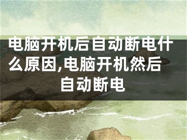 电脑开机后自动断电什么原因,电脑开机然后自动断电