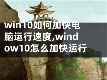 win10如何加快电脑运行速度,window10怎么加快运行