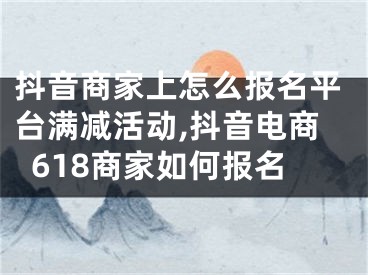 抖音商家上怎么报名平台满减活动,抖音电商618商家如何报名