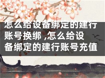 怎么给设备绑定的建行账号换绑 ,怎么给设备绑定的建行账号充值