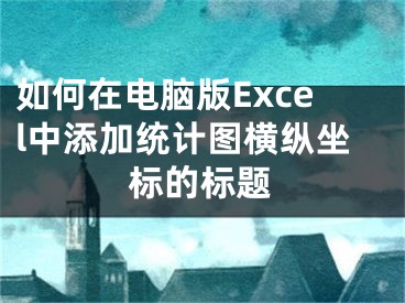 如何在电脑版Excel中添加统计图横纵坐标的标题