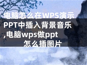 电脑怎么在WPS演示PPT中插入背景音乐,电脑wps做ppt怎么插图片