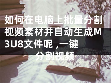 如何在电脑上批量分割视频素材并自动生成M3U8文件呢 ,一键分割视频