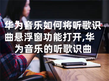 华为音乐如何将听歌识曲悬浮窗功能打开,华为音乐的听歌识曲