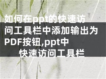 如何在ppt的快速访问工具栏中添加输出为PDF按钮,ppt中快速访问工具栏