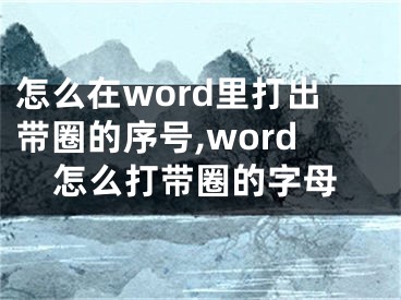 怎么在word里打出带圈的序号,word怎么打带圈的字母