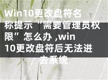 Win10更改盘符名称提示“需要管理员权限”怎么办 ,win10更改盘符后无法进去系统