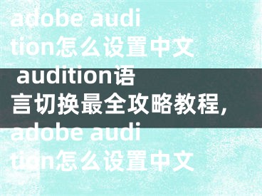 adobe audition怎么设置中文 audition语言切换最全攻略教程,adobe audition怎么设置中文