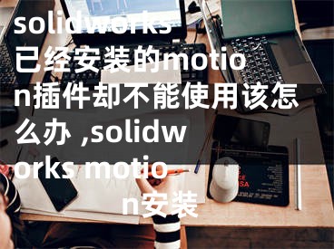 solidworks已经安装的motion插件却不能使用该怎么办 ,solidworks motion安装