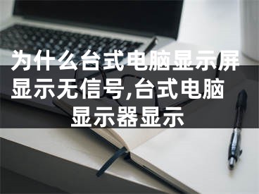 为什么台式电脑显示屏显示无信号,台式电脑显示器显示