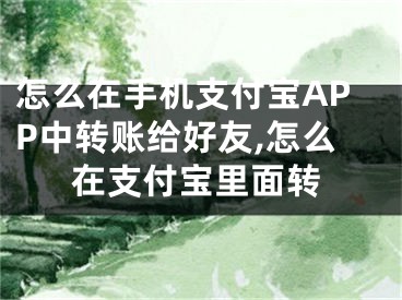 怎么在手机支付宝APP中转账给好友,怎么在支付宝里面转
