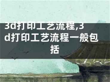 3d打印工艺流程,3d打印工艺流程一般包括