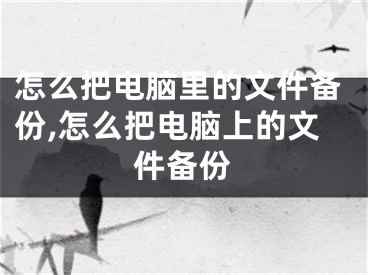 怎么把电脑里的文件备份,怎么把电脑上的文件备份