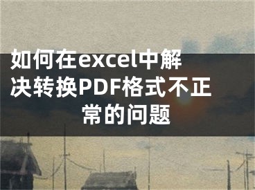 如何在excel中解决转换PDF格式不正常的问题