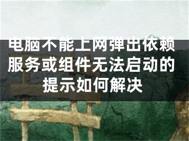 电脑不能上网弹出依赖服务或组件无法启动的提示如何解决