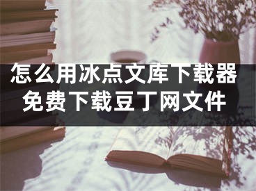 怎么用冰点文库下载器免费下载豆丁网文件