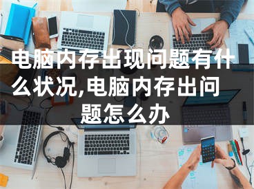 电脑内存出现问题有什么状况,电脑内存出问题怎么办