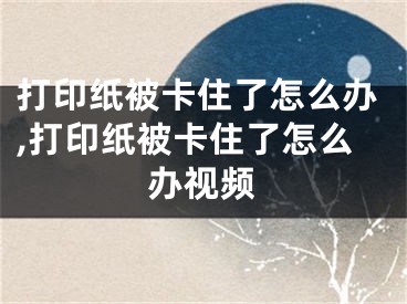 打印纸被卡住了怎么办,打印纸被卡住了怎么办视频