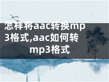怎样将aac转换mp3格式,aac如何转mp3格式