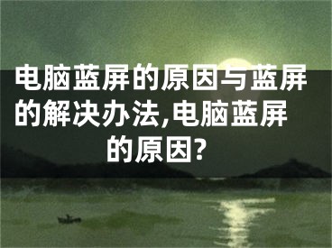 电脑蓝屏的原因与蓝屏的解决办法,电脑蓝屏的原因?