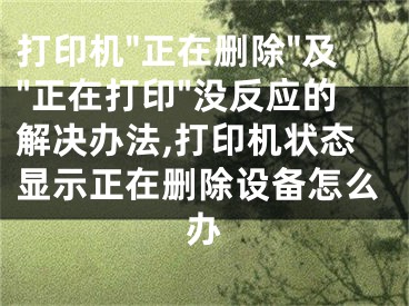 打印机"正在删除"及"正在打印"没反应的解决办法,打印机状态显示正在删除设备怎么办
