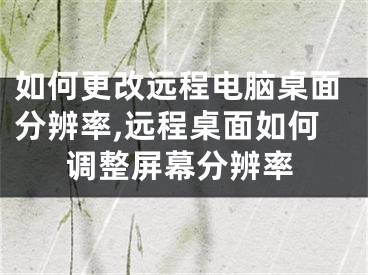 如何更改远程电脑桌面分辨率,远程桌面如何调整屏幕分辨率