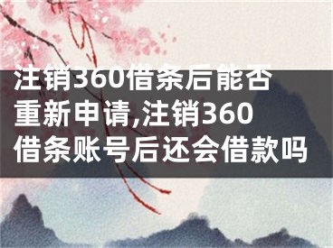 注销360借条后能否重新申请,注销360借条账号后还会借款吗