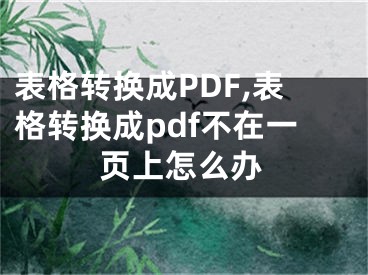 表格转换成PDF,表格转换成pdf不在一页上怎么办