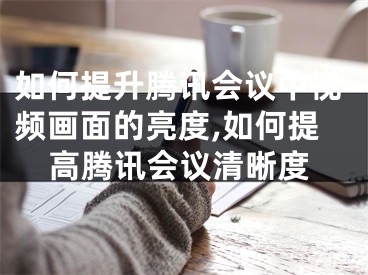 如何提升腾讯会议中视频画面的亮度,如何提高腾讯会议清晰度