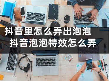 抖音里怎么弄出泡泡 抖音泡泡特效怎么弄