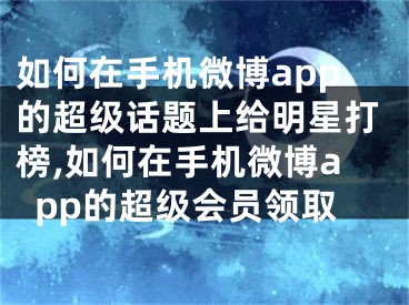 如何在手机微博app的超级话题上给明星打榜,如何在手机微博app的超级会员领取
